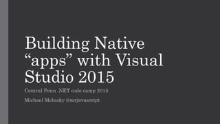 Building Native
“apps” with Visual
Studio 2015
Central Penn .NET code camp 2015
Michael Melusky @mrjavascript
 