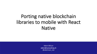 Porting native blockchain
libraries to mobile with React
Native
Adem Bilican
adem@cansulting.ch
@ademcan_net
 