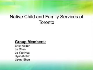 Native Child and Family Services of
              Toronto



  Group Members:
  Erica Addoh
  Lu Chen
  Le Yao Hua
  Hyunah Kim
  Liping Shen
 
