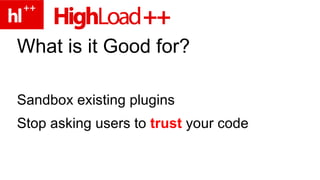 What is it Good for? Sandbox existing plugins Stop asking users to trust your code 