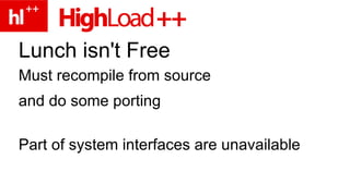 Lunch isn't Free Must recompile from source and do some porting Part of system interfaces are unavailable Still work in progress 