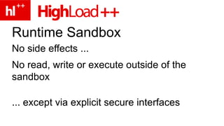 Runtime Sandbox No side effects ... No read, write or execute outside of the sandbox ... except via explicit secure interfaces "system calls" 