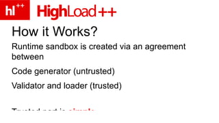 How it Works? Runtime sandbox is created via an agreement between Code generator (untrusted) Validator and loader (trusted) Trusted part is simple 