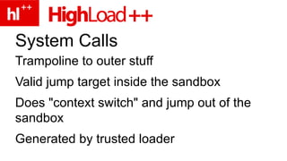 System Calls Trampoline to outer stuff Valid jump target inside the sandbox Does "context switch" and jump out of the sandbox Generated by trusted loader 
