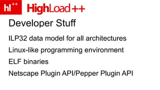 Developer Stuff ILP32 data model for all architectures Linux-like programming environment ELF binaries Netscape Plugin API/Pepper Plugin API 