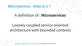 Mircroservice.. what is it ?
See http://en.wikipedia.org/wiki/Domain-driven_design for discussion of bounded contexts
A definition of : Microservices
Loosely coupled service oriented
architecture with bounded contexts
 