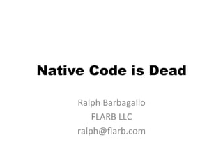 Native Code is Dead

     Ralph	
  Barbagallo	
  
         FLARB	
  LLC	
  
     ralph@ﬂarb.com	
  
 