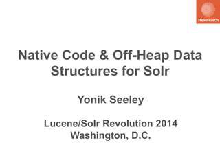Native Code & Off-Heap Data 
Structures for Solr 
Yonik Seeley 
Lucene/Solr Revolution 2014 
Washington, D.C. 
 
