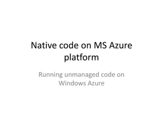 Native code on MS Azure platform Running unmanaged code on Windows Azure 