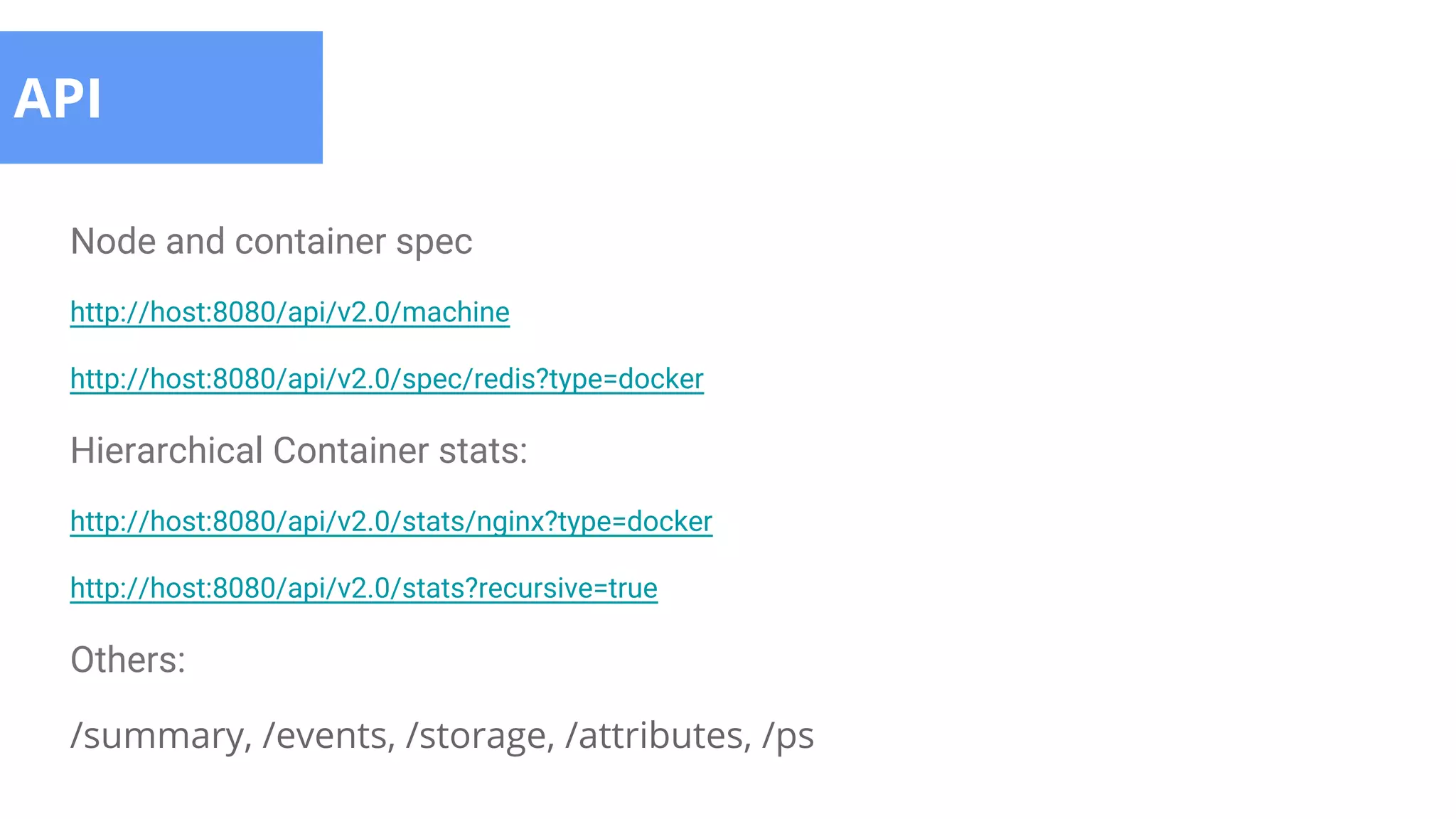 API
Node and container spec
http://host:8080/api/v2.0/machine
http://host:8080/api/v2.0/spec/redis?type=docker
Hierarchical Container stats:
http://host:8080/api/v2.0/stats/nginx?type=docker
http://host:8080/api/v2.0/stats?recursive=true
Others:
/summary, /events, /storage, /attributes, /ps
 