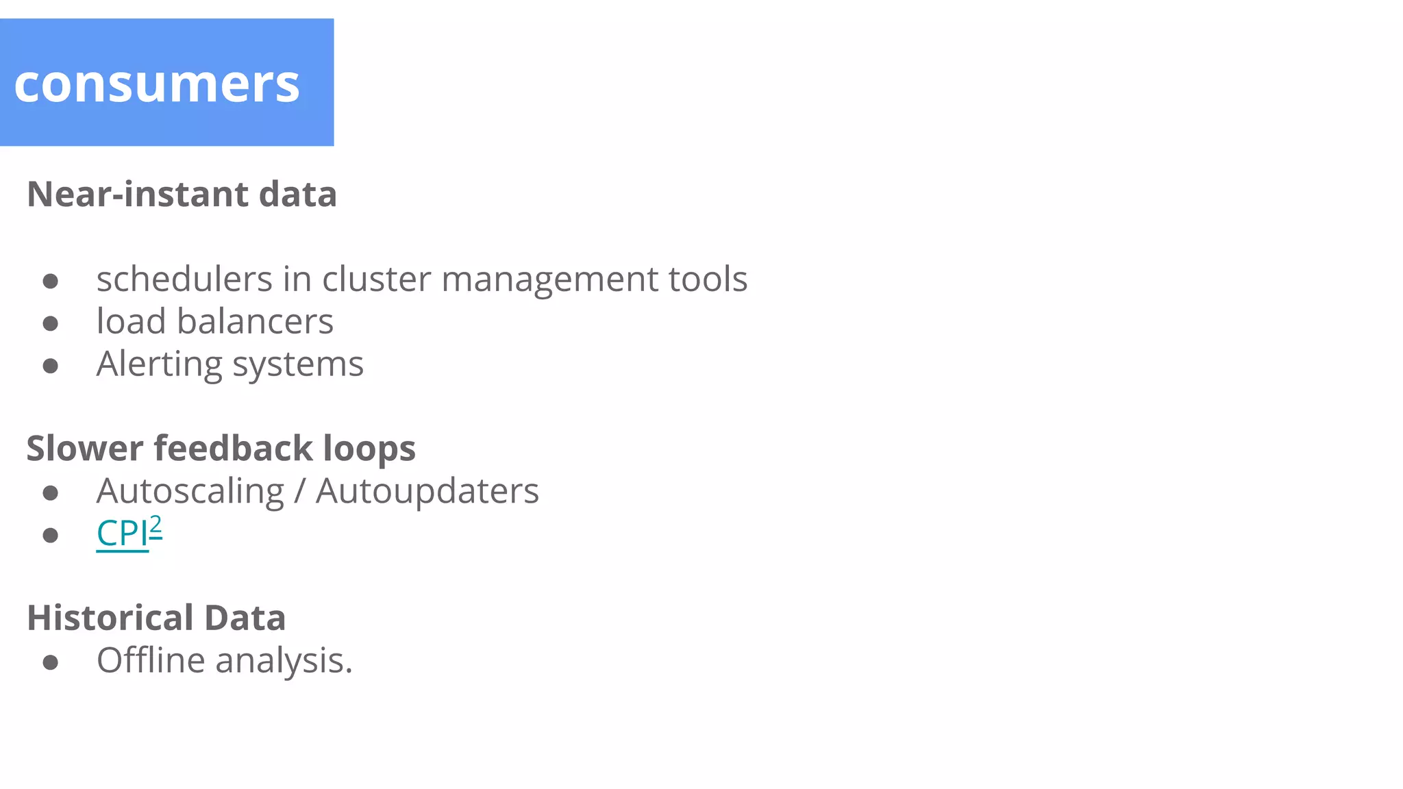 Near-instant data
● schedulers in cluster management tools
● load balancers
● Alerting systems
Slower feedback loops
● Autoscaling / Autoupdaters
● CPI2
Historical Data
● Offline analysis.
consumers
 