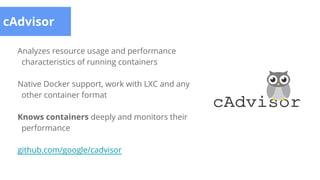 cAdvisor
Analyzes resource usage and performance
characteristics of running containers
Native Docker support, work with LXC and any
other container format
Knows containers deeply and monitors their
performance
github.com/google/cadvisor
 