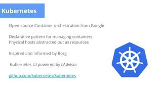 Kubernetes
Open-source Container orchestration from Google
Declarative pattern for managing containers
Physical hosts abstracted out as resources
Inspired and informed by Borg
Kubernetes UI powered by cAdvisor
github.com/kubernetes/kubernetes
 