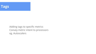 Tags
Adding tags to specific metrics
Convey metric intent to processors
eg. Autoscalers
 