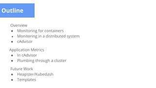 Overview
● Monitoring for containers
● Monitoring in a distributed system
● cAdvisor
Application Metrics
● In cAdvisor
● Plumbing through a cluster
Future Work
● Heapster/Kubedash
● Templates
Outline
 