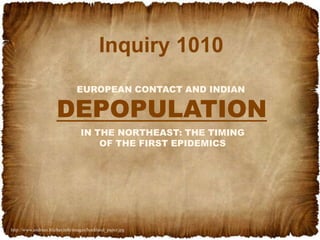 Inquiry 1010 DEPOPULATION EUROPEAN CONTACT AND INDIAN IN THE NORTHEAST: THE TIMING OF THE FIRST EPIDEMICS http://www.andreas.blicher.info/images/hochland_paper.jpg 