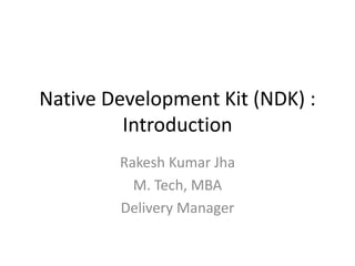 Native Development Kit (NDK) : 
Introduction 
Rakesh Kumar Jha 
M. Tech, MBA 
Delivery Manager 
 