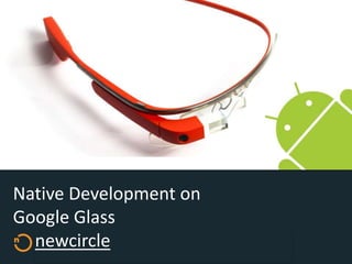 Native Development on
Google Glass
newcircle
 
