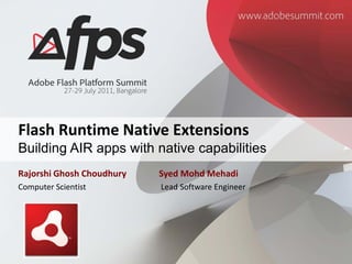 Flash Runtime Native Extensions
Building AIR apps with native capabilities
Rajorshi Ghosh Choudhury   Syed Mohd Mehadi
Computer Scientist         Lead Software Engineer


 Your logo
 (optional)
 