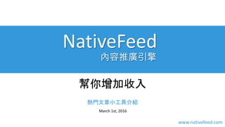 March 1st, 2016
幫你增加收入
熱門文章小工具介紹
www.nativefeed.com
NativeFeed
內容推廣引擎
 