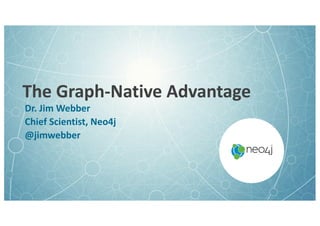 The	Graph-Native	Advantage
Dr.	Jim	Webber
Chief	Scientist,	Neo4j
@jimwebber
 
