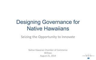 Designing Governance for Native Hawaiians 
Seizing the Opportunity to Innovate 
Native Hawaiian Chamber of Commerce 
Willows 
August 21, 2014  