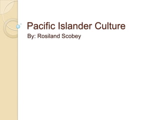 Pacific Islander Culture By: Rosiland Scobey 
