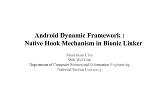 Android Dynamic Framework :
Native Hook Mechanism in Bionic Linker
Mai-Hsuan Chia
Shih-Wei Liao
Department of Computer Science and Information Engineering
National Taiwan University
 