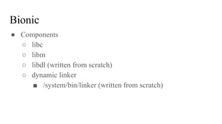 ● Components
○ libc
○ libm
○ libdl (written from scratch)
○ dynamic linker
■ /system/bin/linker (written from scratch)
Bionic
 
