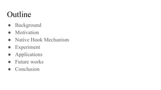 Outline
● Background
● Motivation
● Native Hook Mechanism
● Experiment
● Applications
● Future works
● Conclusion
 