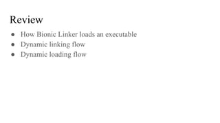Review
● How Bionic Linker loads an executable
● Dynamic linking flow
● Dynamic loading flow
 