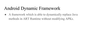 ● A framework which is able to dynamically replace Java
methods in ART Runtime without modifying APKs.
Android Dynamic Framework
 
