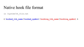 Native hook file format
in /system/nh_file.txt
< hooked_lib_name:hooked_symbol:hooking_lib_name:hooking_symbol >
 