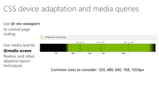 CSS device adaptation and media queries
Use @-ms-viewport
to control page
scaling
Use media queries
flexbox, and other
adaptive layout
techniques

Common sizes to consider: 320, 480, 640, 768, 1024px

 