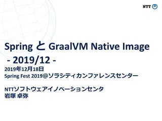 Spring GraalVM Native Image
- 2019/12 -
2019 12 18
Spring Fest 2019
NTT
 