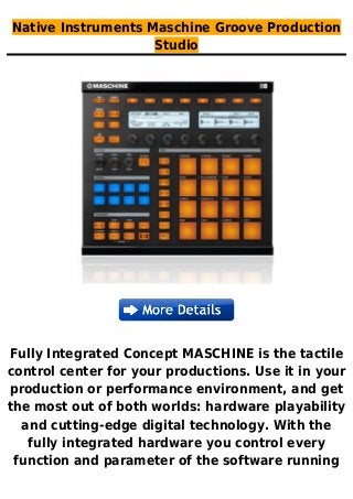 Native Instruments Maschine Groove Production
Studio
Fully Integrated Concept MASCHINE is the tactile
control center for your productions. Use it in your
production or performance environment, and get
the most out of both worlds: hardware playability
and cutting-edge digital technology. With the
fully integrated hardware you control every
function and parameter of the software running
 