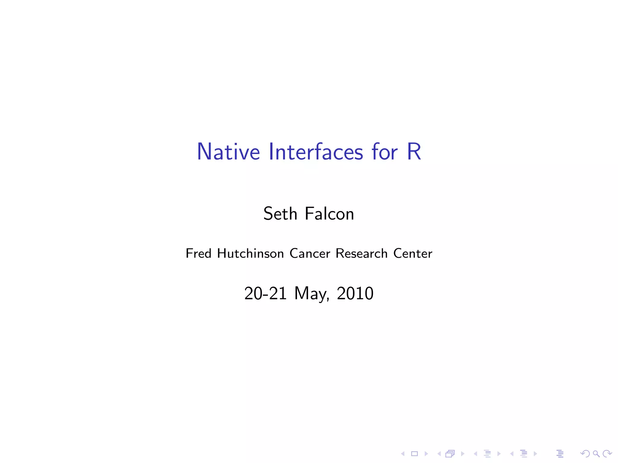 Native Interfaces for R

           Seth Falcon

Fred Hutchinson Cancer Research Center


         20-21 May, 2010
 