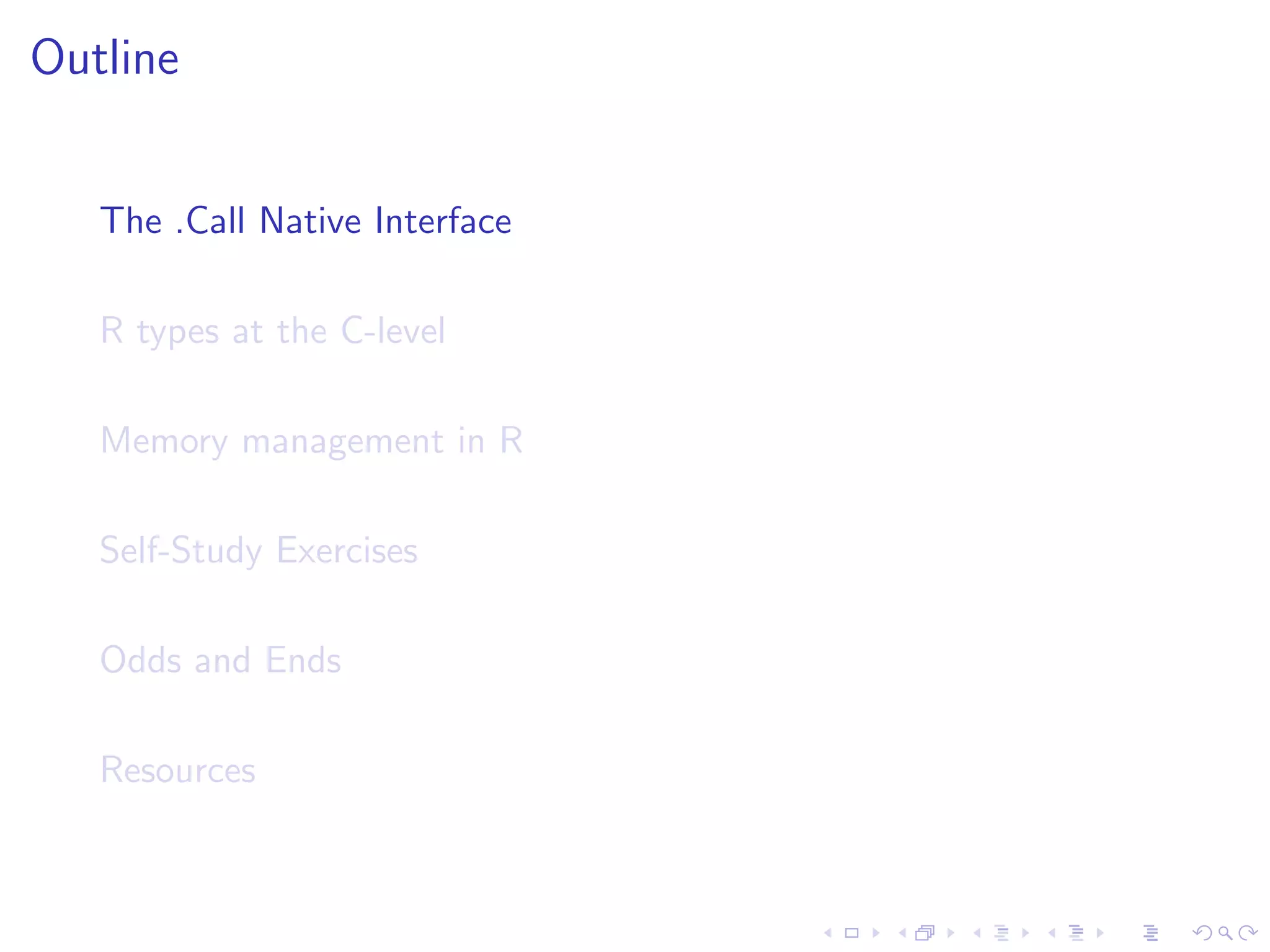 Outline


   The .Call Native Interface

   R types at the C-level

   Memory management in R

   Self-Study Exercises

   Odds and Ends

   Resources
 