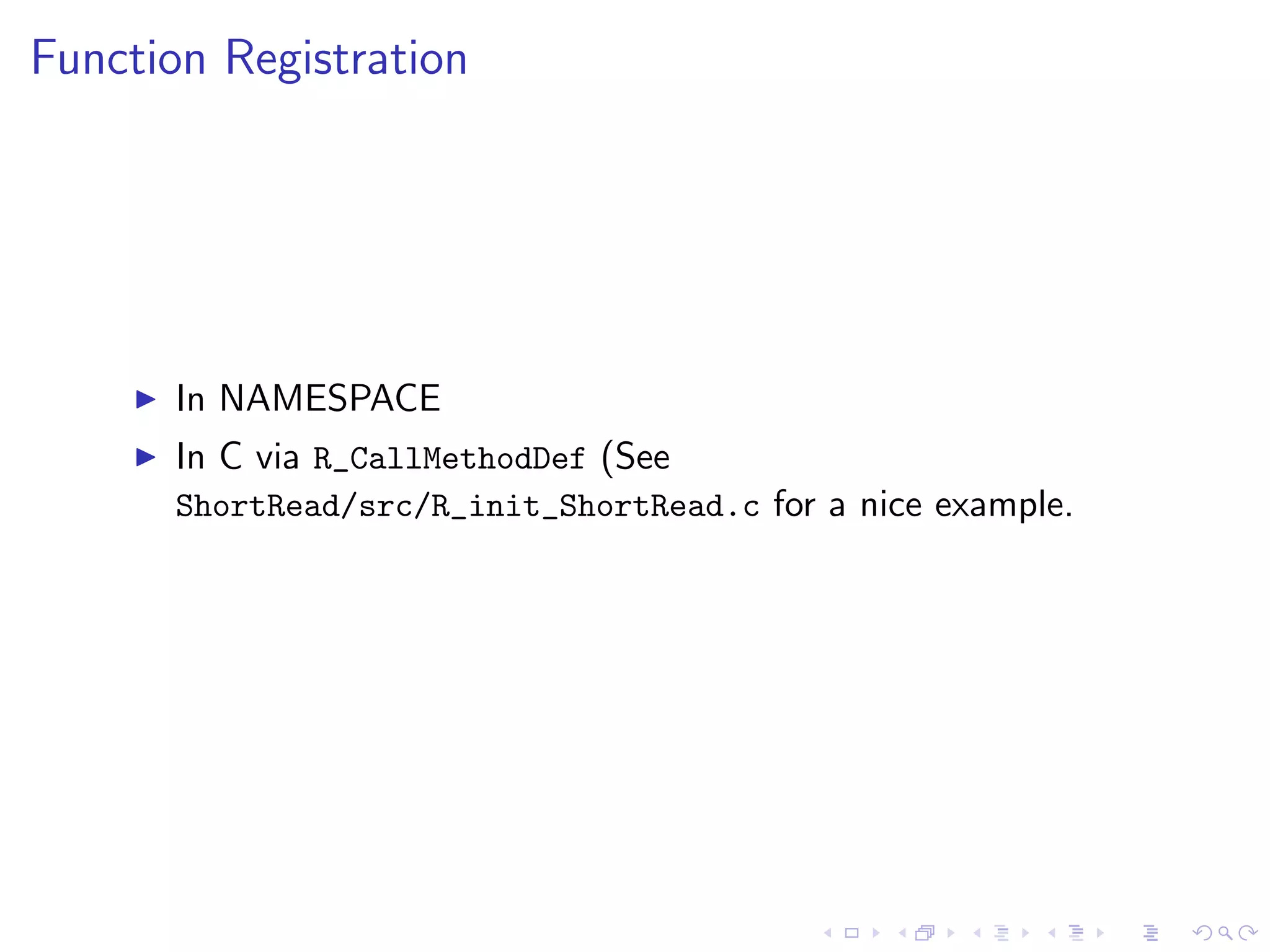 Function Registration




      In NAMESPACE
      In C via R_CallMethodDef (See
      ShortRead/src/R_init_ShortRead.c for a nice example.
 
