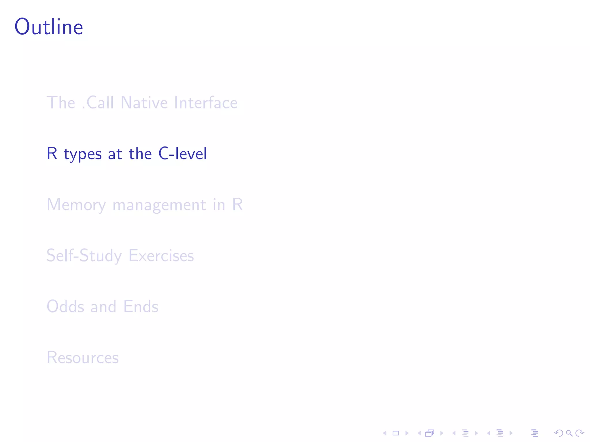 Outline


   The .Call Native Interface

   R types at the C-level

   Memory management in R

   Self-Study Exercises

   Odds and Ends

   Resources
 