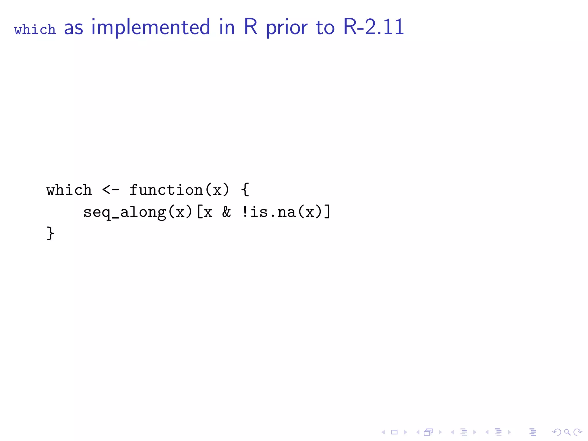 which   as implemented in R prior to R-2.11




   which <- function(x) {
       seq_along(x)[x & !is.na(x)]
   }
 