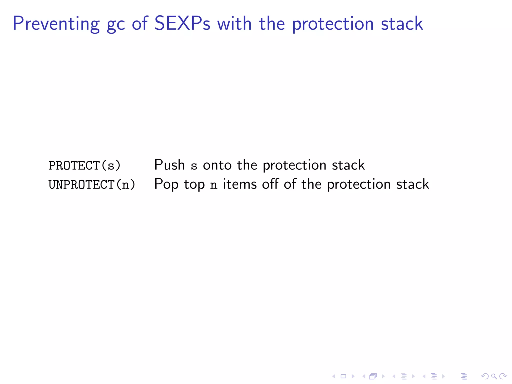 Preventing gc of SEXPs with the protection stack




    PROTECT(s)     Push s onto the protection stack
    UNPROTECT(n)   Pop top n items oﬀ of the protection stack
 
