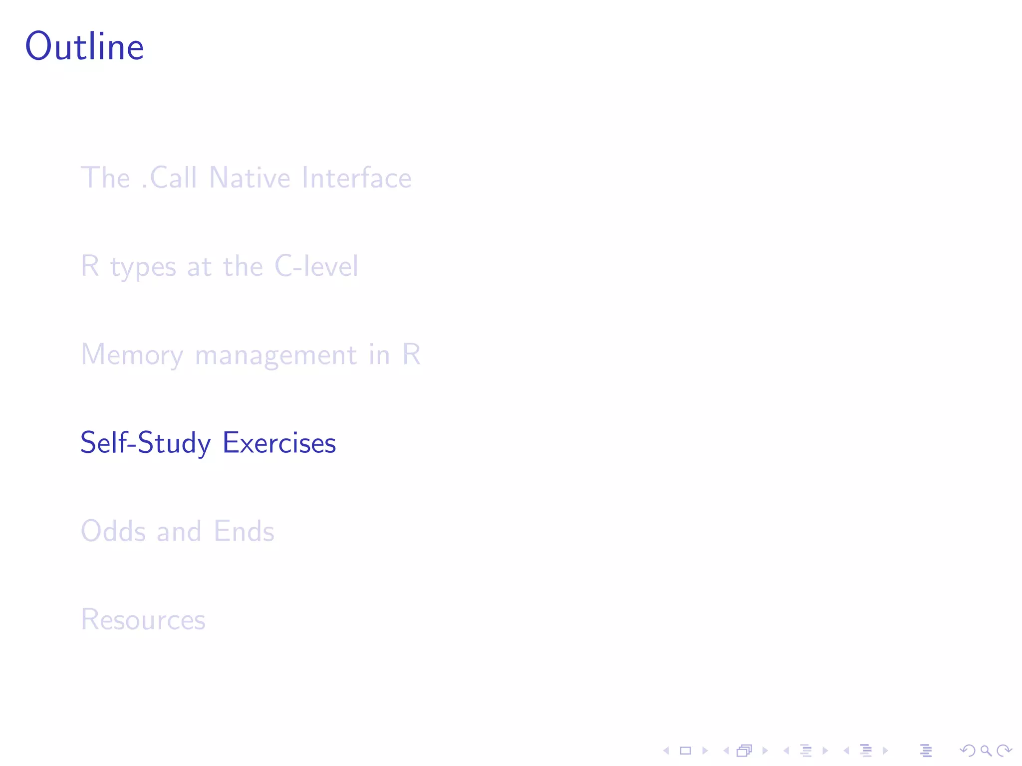 Outline


   The .Call Native Interface

   R types at the C-level

   Memory management in R

   Self-Study Exercises

   Odds and Ends

   Resources
 