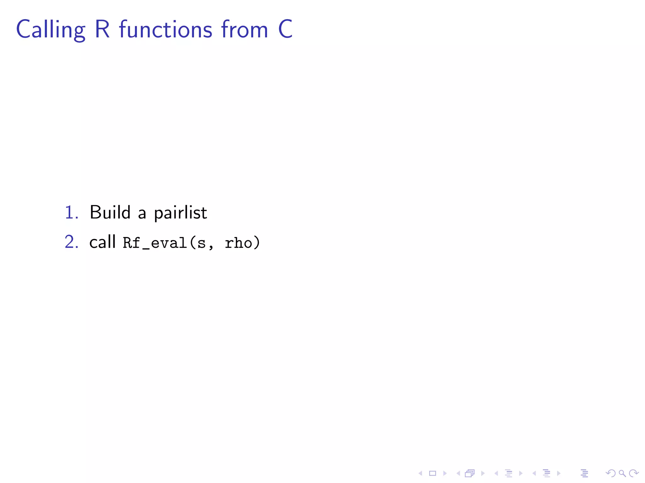 Calling R functions from C




    1. Build a pairlist
    2. call Rf_eval(s, rho)
 