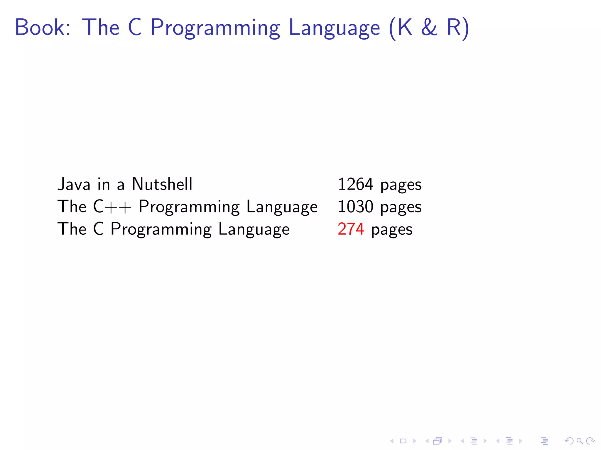 Book: The C Programming Language (K & R)




   Java in a Nutshell             1264 pages
   The C++ Programming Language   1030 pages
   The C Programming Language     274 pages
 