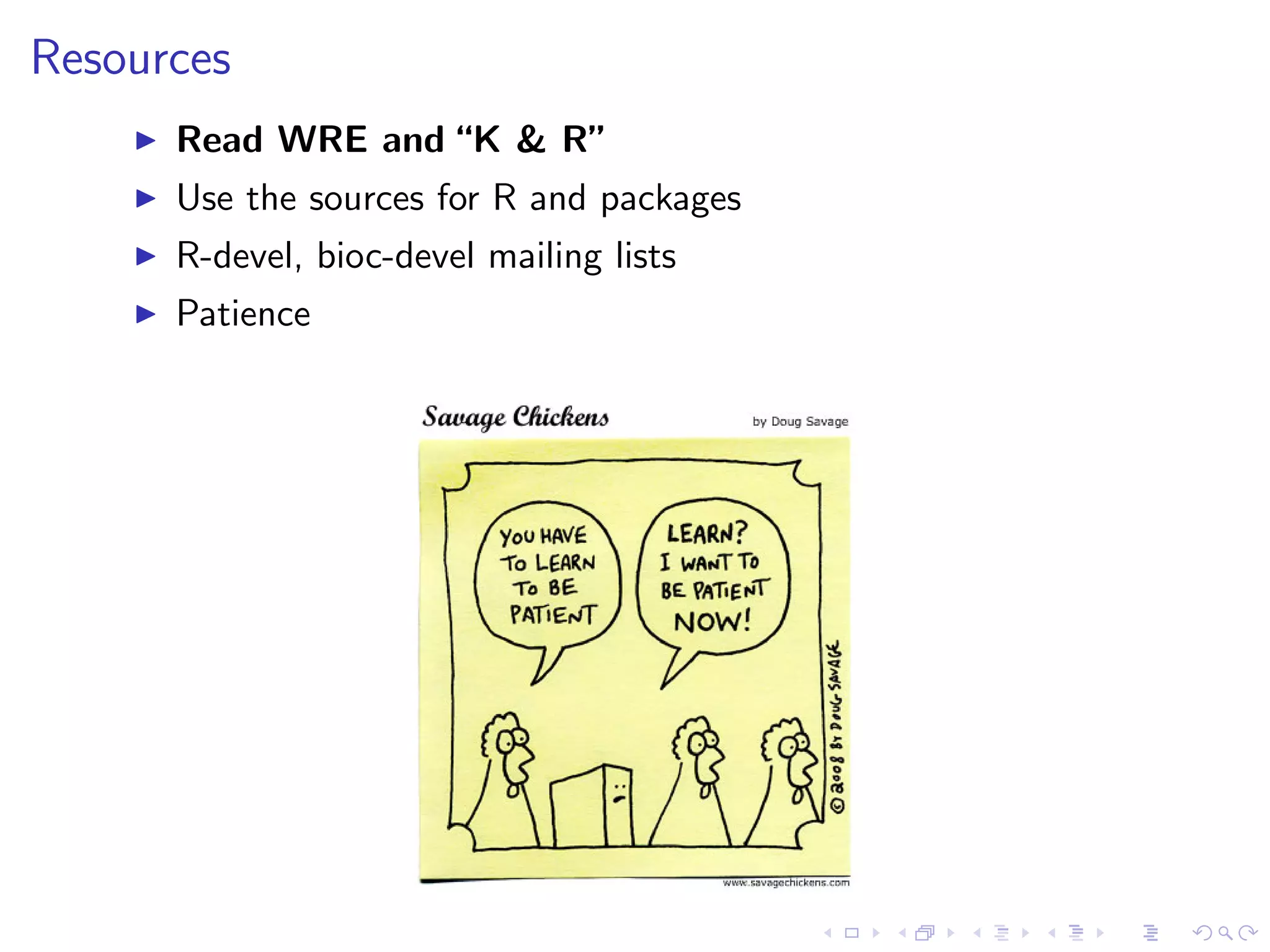 Resources
      Read WRE and “K & R”
      Use the sources for R and packages
      R-devel, bioc-devel mailing lists
      Patience
 