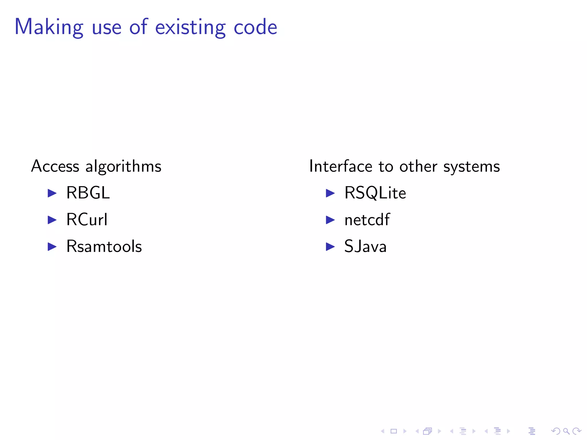 Making use of existing code




 Access algorithms            Interface to other systems
     RBGL                         RSQLite
     RCurl                        netcdf
     Rsamtools                    SJava
 