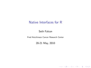 Native Interfaces for R

           Seth Falcon

Fred Hutchinson Cancer Research Center


         20-21 May, 2010
 