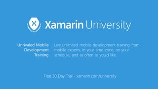 Free 30 Day Trial -‐ xamarin.com/university
Unrivaled Mobile
Development
Training
Live unlimited mobile development training from
mobile experts, in your time-‐zone, on your
schedule, and as often as you'd like.
 