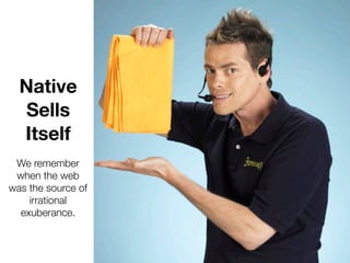 Native
   Sells
  Itself
 We remember
 when the web
was the source of
    irrational
  exuberance.
 